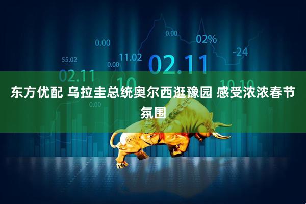 东方优配 乌拉圭总统奥尔西逛豫园 感受浓浓春节氛围