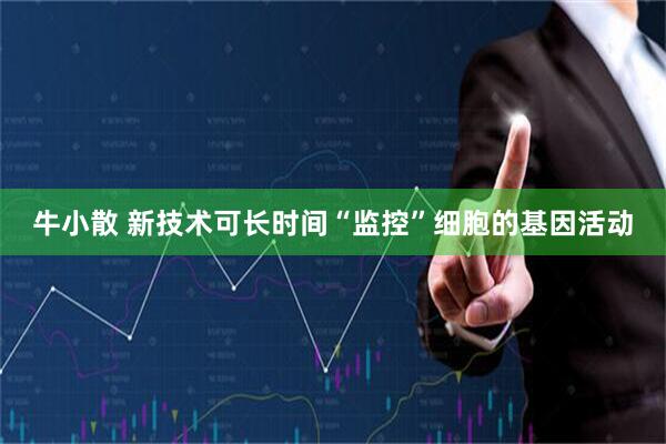 牛小散 新技术可长时间“监控”细胞的基因活动