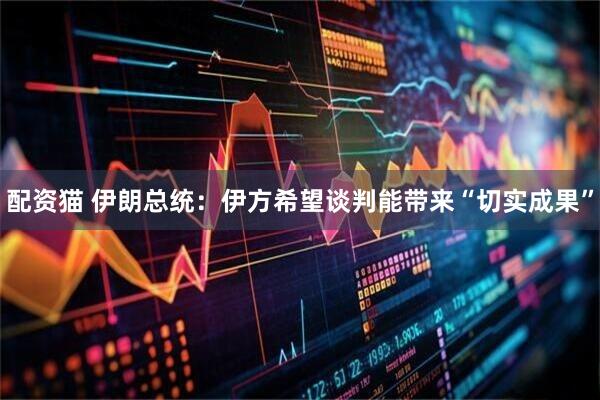 配资猫 伊朗总统：伊方希望谈判能带来“切实成果”