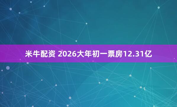 米牛配资 2026大年初一票房12.31亿