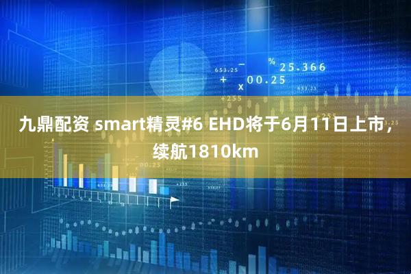 九鼎配资 smart精灵#6 EHD将于6月11日上市，续航1810km