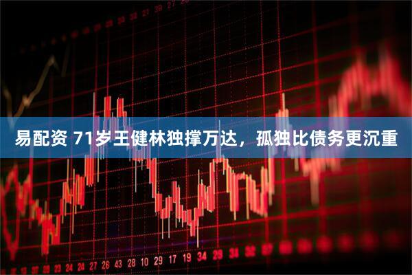 易配资 71岁王健林独撑万达，孤独比债务更沉重