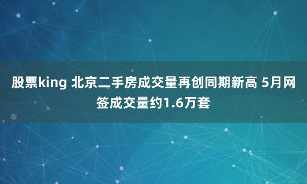 股票king 北京二手房成交量再创同期新高 5月网签成交量约1.6万套