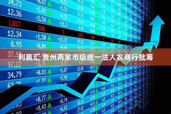 利赢汇 贵州两家市级统一法人农商行批筹