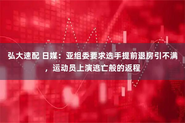 弘大速配 日媒：亚组委要求选手提前退房引不满，运动员上演逃亡般的返程