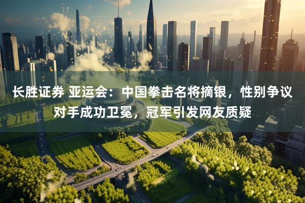 长胜证券 亚运会：中国拳击名将摘银，性别争议对手成功卫冕，冠军引发网友质疑