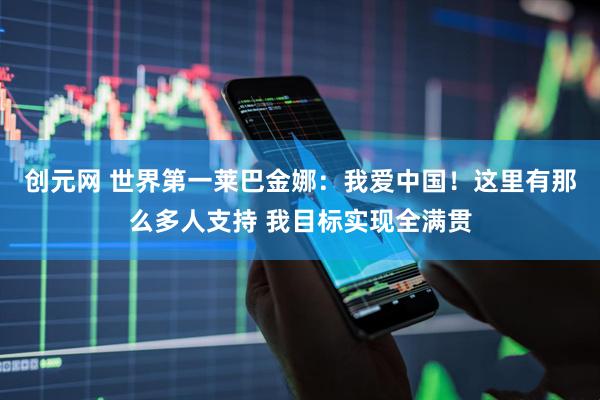创元网 世界第一莱巴金娜：我爱中国！这里有那么多人支持 我目标实现全满贯