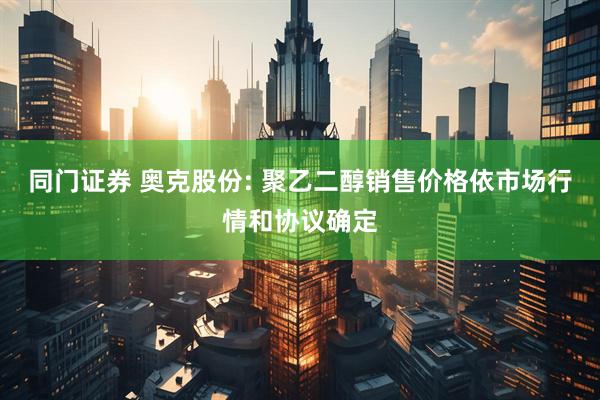 同门证券 奥克股份: 聚乙二醇销售价格依市场行情和协议确定