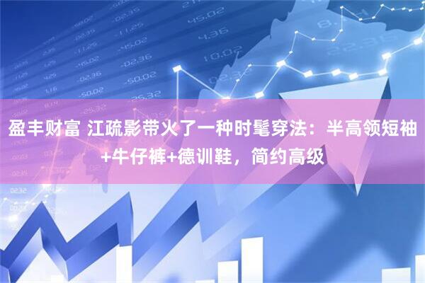 盈丰财富 江疏影带火了一种时髦穿法：半高领短袖+牛仔裤+德训鞋，简约高级