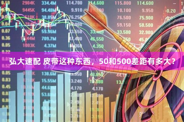 弘大速配 皮带这种东西，50和500差距有多大？