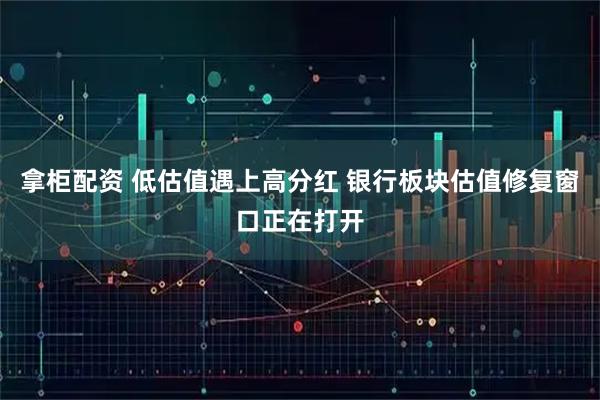 拿柜配资 低估值遇上高分红 银行板块估值修复窗口正在打开