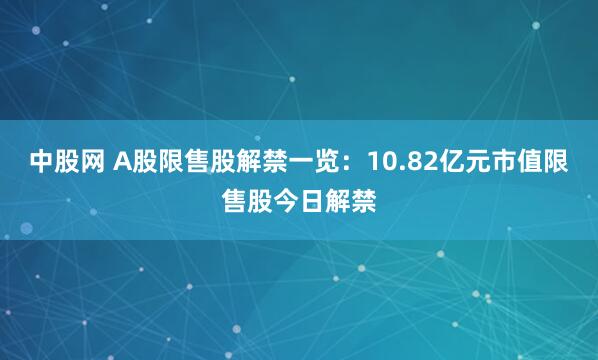 中股网 A股限售股解禁一览：10.82亿元市值限售股今日解禁
