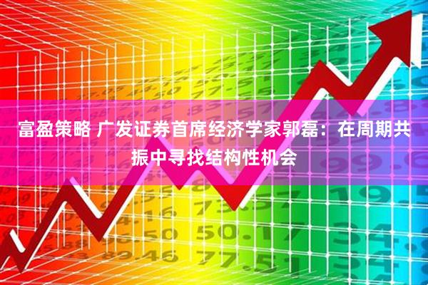 富盈策略 广发证券首席经济学家郭磊：在周期共振中寻找结构性机会
