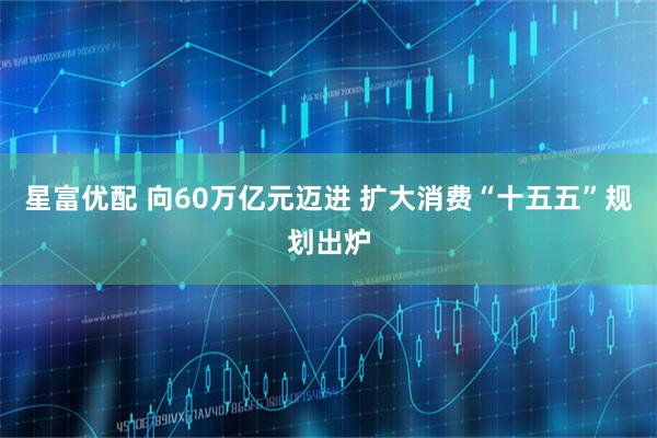 星富优配 向60万亿元迈进 扩大消费“十五五”规划出炉