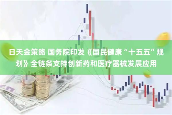 日天金策略 国务院印发《国民健康“十五五”规划》全链条支持创新药和医疗器械发展应用