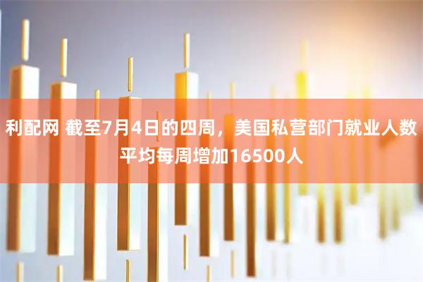 利配网 截至7月4日的四周，美国私营部门就业人数平均每周增加16500人