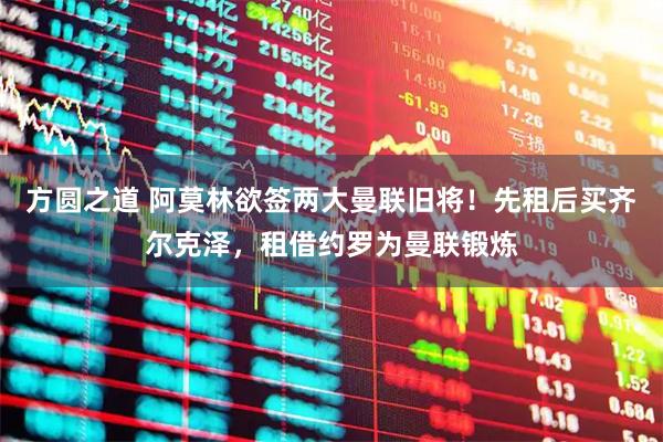 方圆之道 阿莫林欲签两大曼联旧将！先租后买齐尔克泽，租借约罗为曼联锻炼
