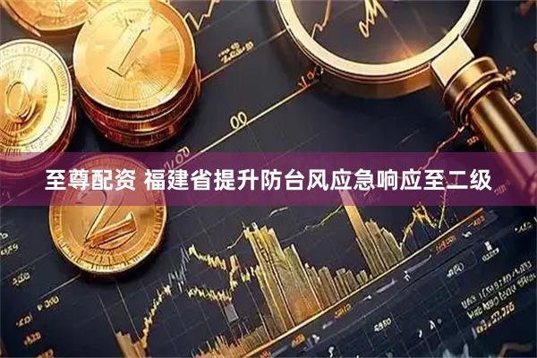 至尊配资 福建省提升防台风应急响应至二级