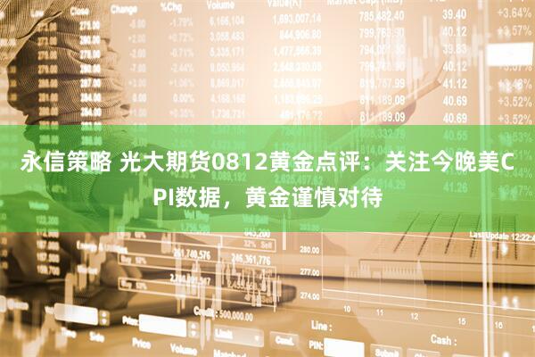 永信策略 光大期货0812黄金点评：关注今晚美CPI数据，黄金谨慎对待
